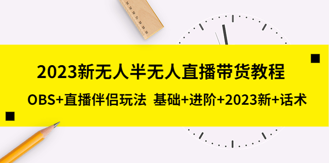 (5378期)2023新无人半无人直播带货教程 OBS+直播伴侣玩法 基础+进阶+2023新课+话术-汇课新知资源网