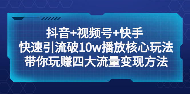 （5403期）抖音+视频号+快手 快速引流破10w播放核心玩法：带你玩赚四大流量变现方法！-汇课新知资源网