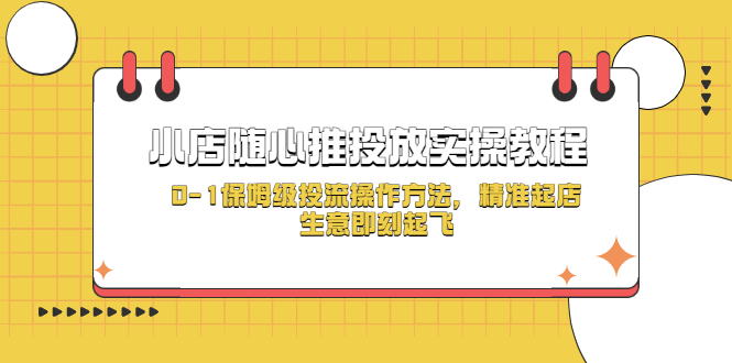 （5404期）小店随心推投放实操教程，0-1保姆级投流操作方法，精准起店，生意即刻起飞-汇课新知资源网