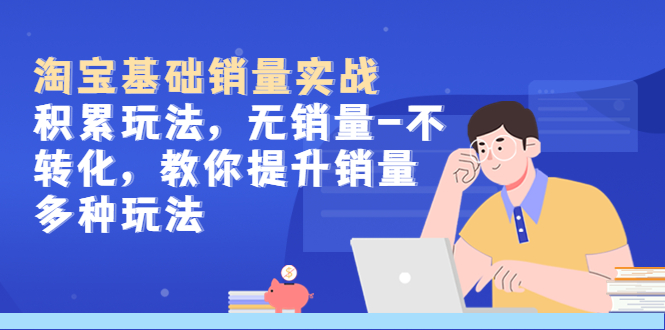 （5405期）淘宝基础销量实战-积累玩法，无销量-不转化，教你提升销量多种玩法-汇课新知资源网