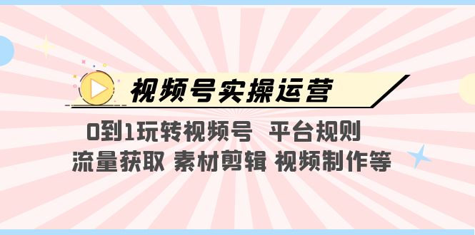 （5425期）视频号实操运营，0到1玩转视频号  平台规则  流量获取 素材剪辑 视频制作等-汇课新知资源网