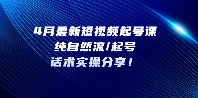 （5433期）4月最新短视频起号课：纯自然流/起号，话术实操分享！-汇课新知资源网