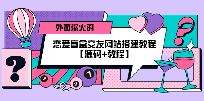（5441期） 外面爆火的恋爱盲盒交友网站搭建教程【源码+教程】-汇课新知资源网