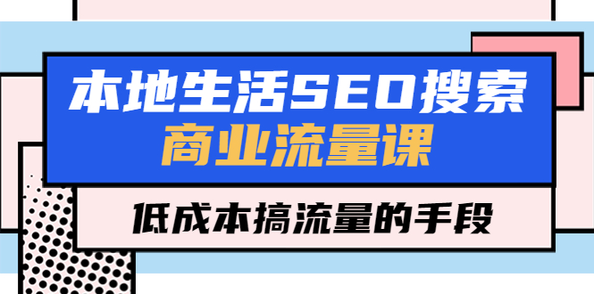 （5482期）本地生活SEO搜索商业流量课，低成本搞流量的手段（7节视频课）-汇课新知资源网