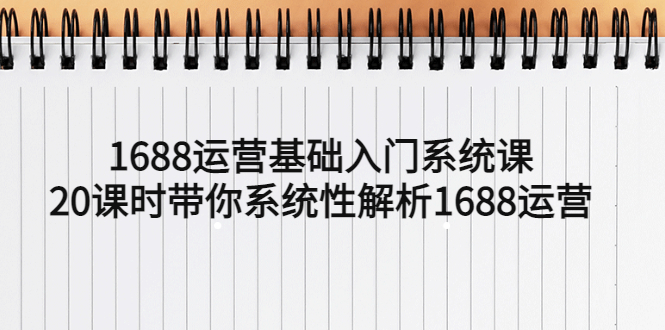 （5488期）1688运营基础入门系统课，20课时带你系统性解析1688运营-汇课新知资源网