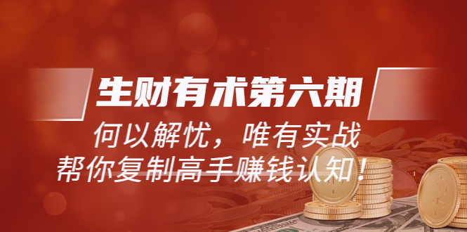 （5499期）《生财有术第六期-更新至23年4月》何以解忧，唯有实战，复制高手赚钱方法-汇课新知资源网