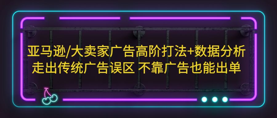 （5502期）亚马逊/大卖家广告高阶打法+数据分析，走出传统广告误区 不靠广告也能出单-汇课新知资源网