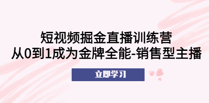 （5516期）短视频掘金直播训练营：从0到1成为金牌全能-销售型主播！-汇课新知资源网