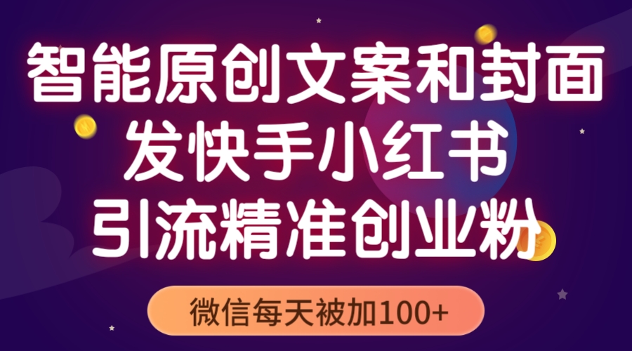 (5522期)智能原创封面和创业文案,快手小红书引流精准创业粉,微信每天被加100+-汇课新知资源网