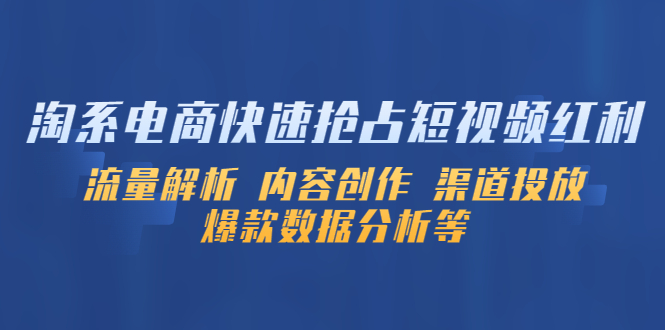 (5538期)淘系电商快速抢占短视频红利:流量解析 内容创作 渠道投放 爆款数据分析等-汇课新知资源网