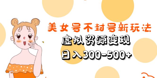 (5589期)美女号不封号新玩法,虚拟资源变现,日入300-500+-汇课新知资源网