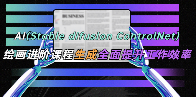（5614期）AI（stable difusion ControlNet）绘画进阶课程 办公场景 全面提升工作效率-汇课新知资源网