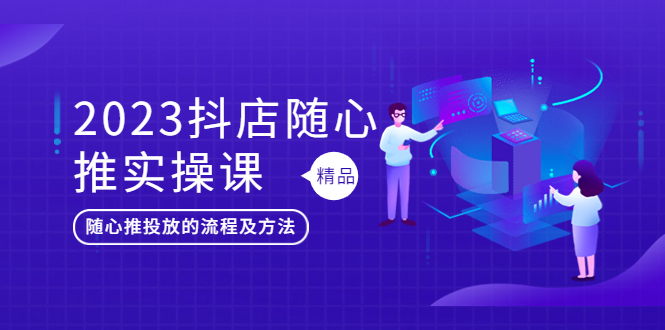（5624期）2023抖店随心推实操课，搞懂抖音小店随心推投放的流程及方法-汇课新知资源网