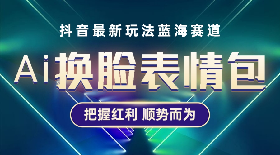 （5626期）抖音AI换脸表情包小程序变现最新玩法，单条视频变现1万+普通人也能轻松玩转-汇课新知资源网