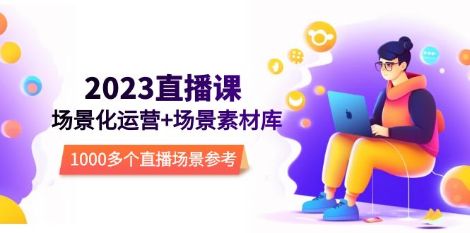 （5639期）2023直播-场景化运营+场景素材库，1000多个直播场景参考！-汇课新知资源网