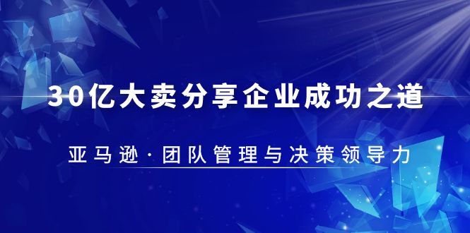 (5641期)30·亿大卖·分享企业·成功之道-亚马逊·团队管理与决策领导力-汇课新知资源网