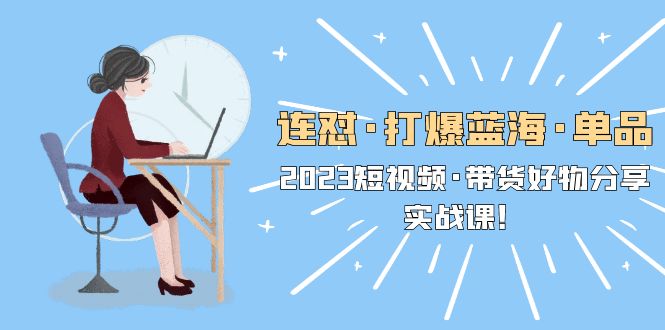 （5640期）连怼·打爆蓝海·单品，2023短视频·带货好物分享·实战课！-汇课新知资源网