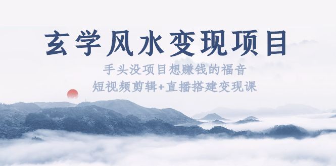 （5645期）玄学风水变现项目：手头没项目想赚钱的福音（短视频剪辑+直播搭建变现课）-汇课新知资源网