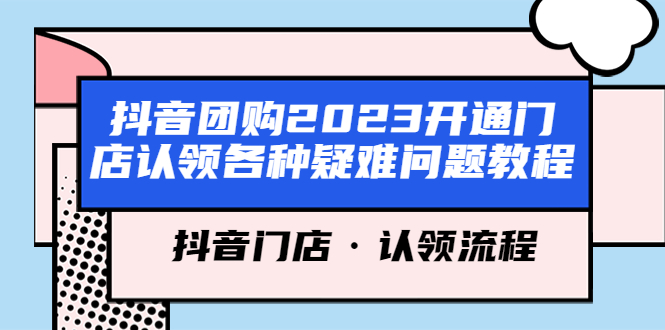 (5685期)抖音团购2023开通门店认领各种疑难问题教程,抖音门店·认领流程-汇课新知资源网