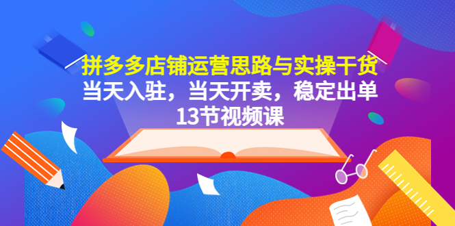 (5695期)拼多多店铺运营思路与实操干货,当天入驻,当天开卖,稳定出单(13节课)-汇课新知资源网