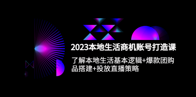 (5737期)2023本地同城生活商机账号打造课,基本逻辑+爆款团购品搭建+投放直播策略-汇课新知资源网