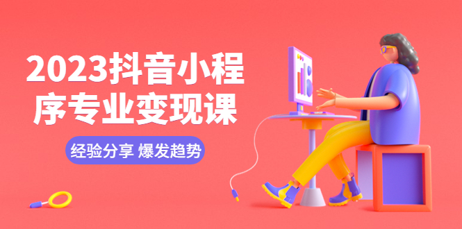 (5799期)2023抖音小程序专业变现课 经验分享 爆发趋势 变现逻辑 养高权重号 剪辑等-汇课新知资源网
