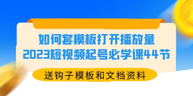 (5843期)如何套模板打开播放量,2023短视频起号必学课44节(送钩子模板和文档资料)-汇课新知资源网