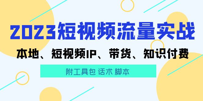 (5883期)2023短视频流量实战 本地、短视频IP、带货、知识付费(附工具包 话术 脚本)-汇课新知资源网