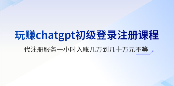 (5885期)玩赚chatgpt初级登录注册课程,代注册服务一小时入账几万到几十万元不等-汇课新知资源网