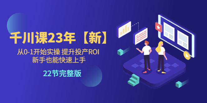 (5901期)千川课23年【新】从0-1开始实操 提升投产ROI 新手也能快速上手 22节完整版-汇课新知资源网
