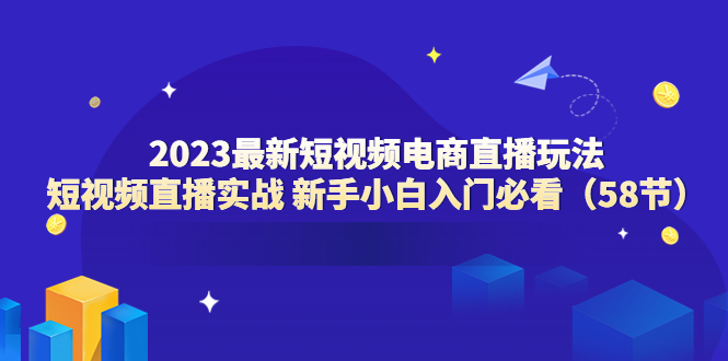 (6006期)2023最新短视频电商直播玩法课 短视频直播实战 新手小白入门必看(58节)-汇课新知资源网
