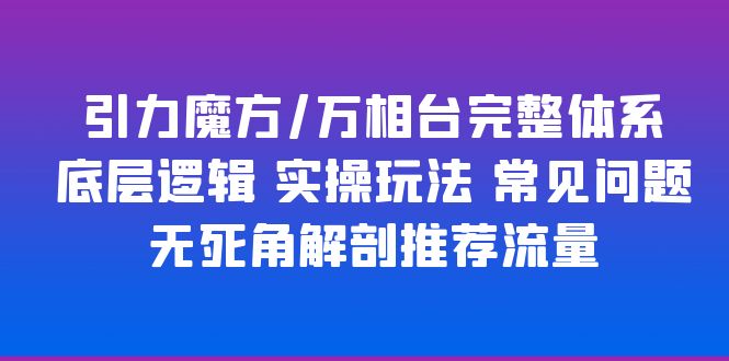 (6015期)引力魔方/万相台完整体系 底层逻辑 实操玩法 常见问题 无死角解剖推荐流量-汇课新知资源网