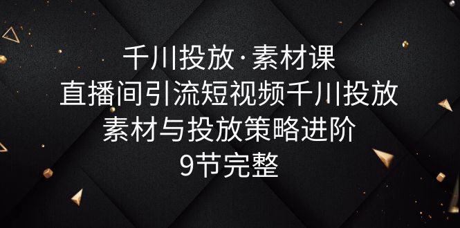 (6018期)千川投放·素材课:直播间引流短视频千川投放素材与投放策略进阶,9节完整-汇课新知资源网