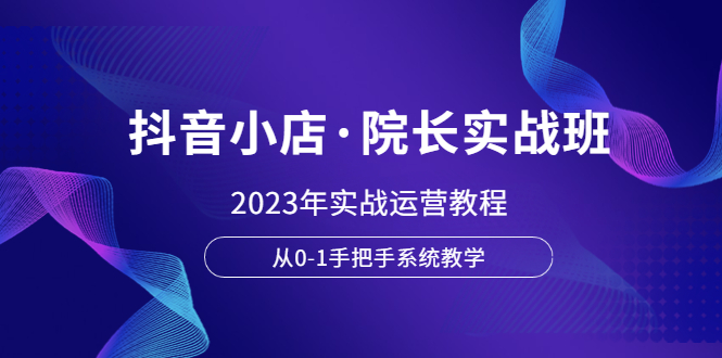 (6031期)抖音小店·院长实战班,2023年实战运营教程,从0-1手把手系统教学-汇课新知资源网