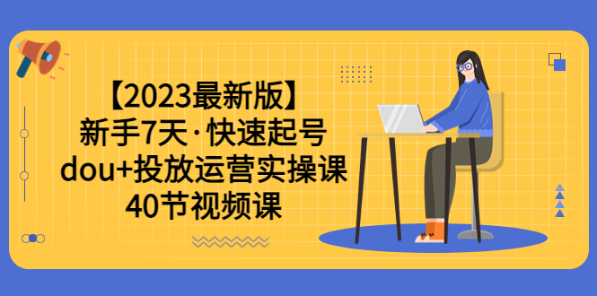 (6046期)【2023最新版】新手7天·快速起号:dou+投放运营实操课(40节视频课)-汇课新知资源网