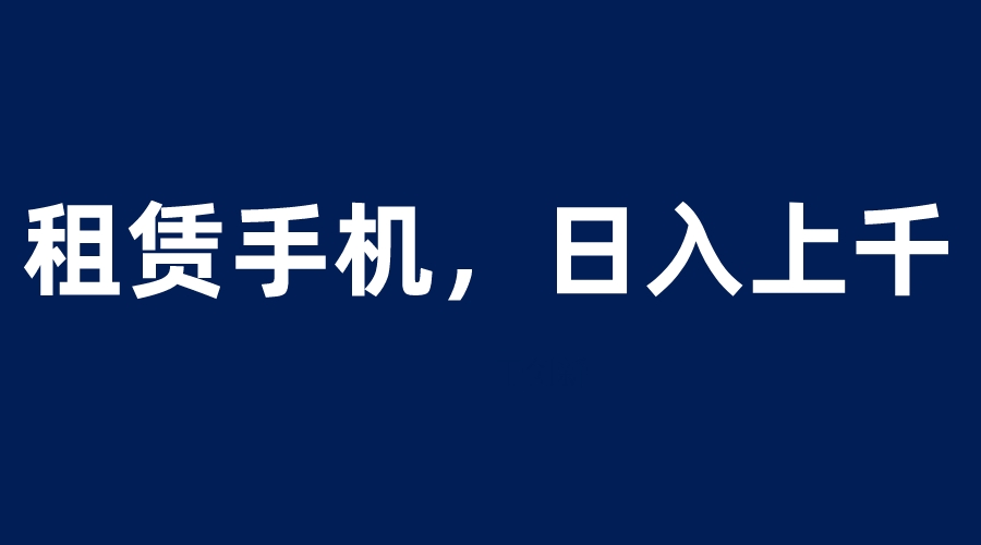 （6116期）租赁手机蓝海项目，轻松到日入上千，小白0成本直接上手-汇课新知资源网