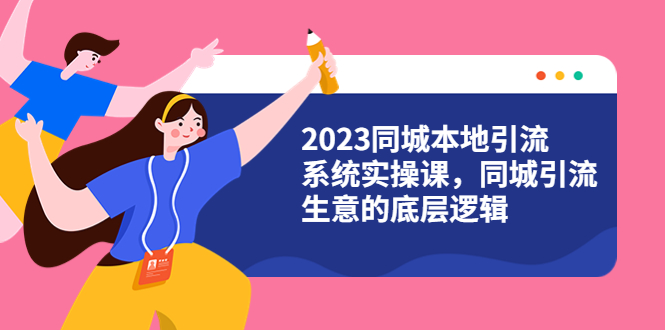 （6126期）2023同城本地引流系统实操课，同城引流生意的底层逻辑（31节视频课）-汇课新知资源网