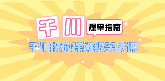 （6151期）千川-爆单实战指南：千川投放保姆级实战课（22节课时）-汇课新知资源网