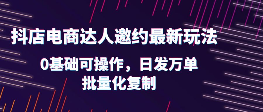 （6153期）抖店电商达人邀约最新玩法，0基础可操作，日发万单，批量化复制！-汇课新知资源网