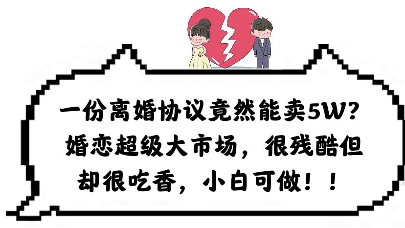 (6176期)一份离婚协议竟然能卖5W?婚恋超级大市场,很残酷但却很吃香,小白可做-汇课新知资源网