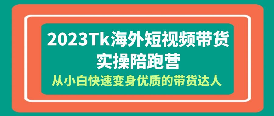 (6206期)2023-Tk海外短视频带货-实操陪跑营,从小白快速变身优质的带货达人!-汇课新知资源网