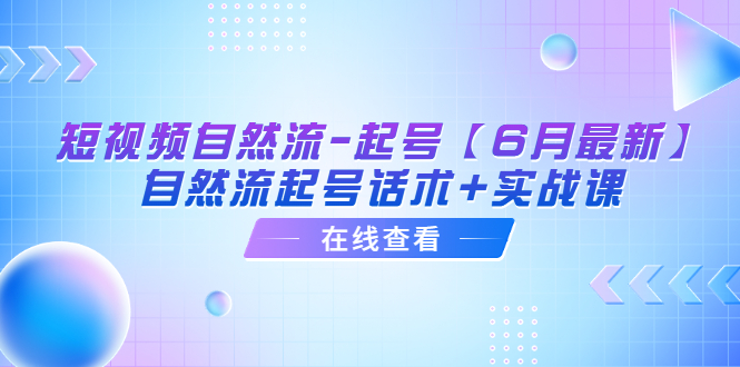 (6207期)短视频自然流-起号【6月最新】自然流起号话术+实战课-汇课新知资源网