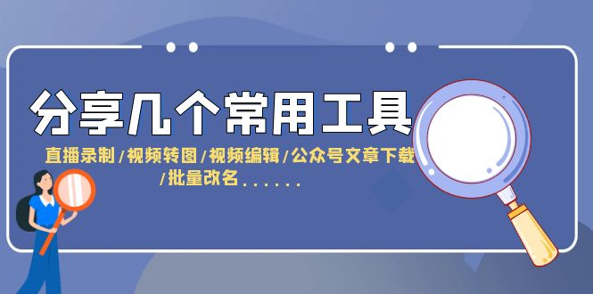 (6211期)分享几个常用工具 直播录制/视频转图/视频编辑/公众号文章下载/改名……-汇课新知资源网