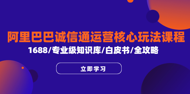 (6221期)阿里巴巴诚信通运营核心玩法课程,1688/专业级知识库/白皮书/全攻略-汇课新知资源网