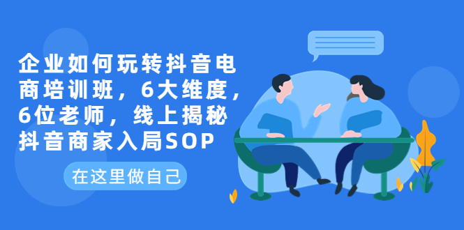 (6228期)企业如何玩转抖音电商培训班,6大维度,6位老师,线上揭秘抖音商家入局SOP-汇课新知资源网