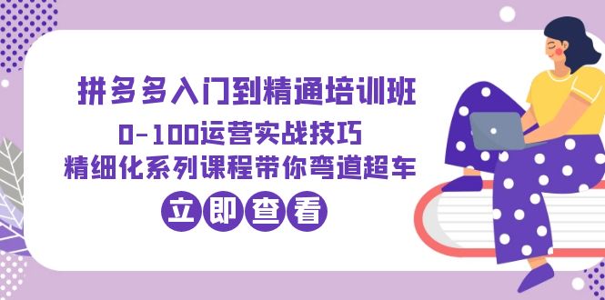 （6243期）2023拼多多入门到精通培训班：0-100运营实战技巧 精细化系列课带你弯道超车-汇课新知资源网