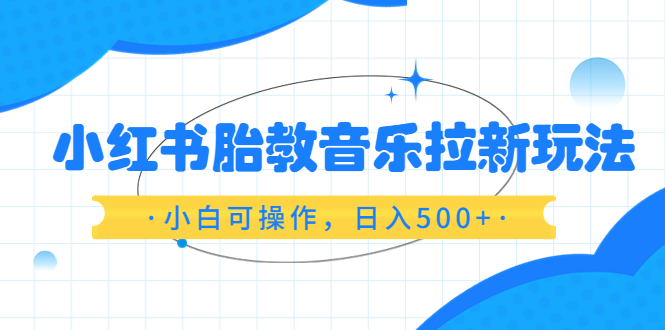 （6256期）小红书胎教音乐拉新玩法，小白可操作，日入500+（资料已打包）-汇课新知资源网
