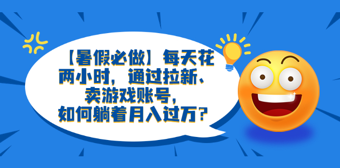 （6257期）【暑假必做】每天花两小时，通过拉新、卖游戏账号，如何躺着月入过万？-汇课新知资源网