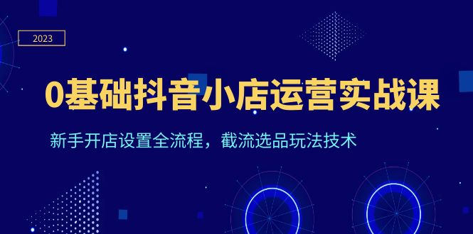 （6260期）0基础抖音小店运营实战课，新手开店设置全流程，截流选品玩法技术-汇课新知资源网