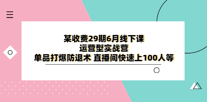 （6267期）某收费29期6月线下课-运营型实战营 单品打爆防退术 直播间快速上100人等-汇课新知资源网